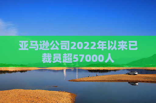 亚马逊公司2022年以来已裁员超57000人