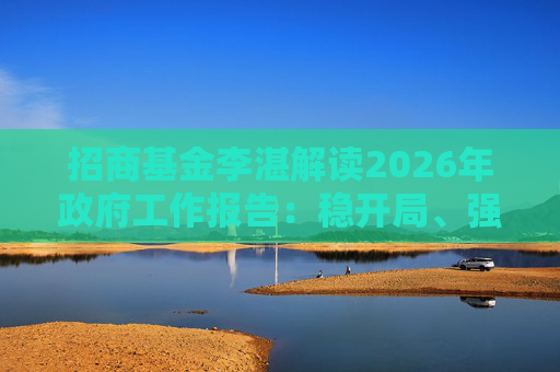 招商基金李湛解读2026年政府工作报告：稳开局、强创新、扩内需，为“十五五”高质量发展奠基础  第1张