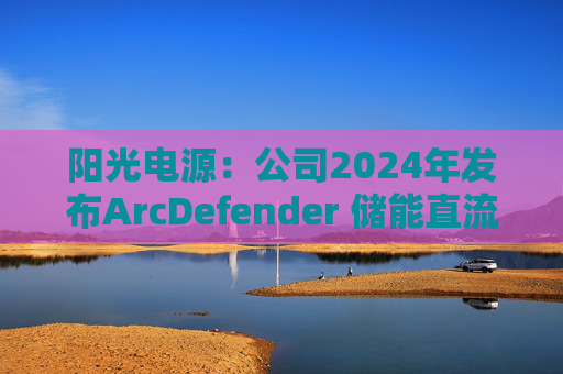 阳光电源：公司2024年发布ArcDefender 储能直流灭弧技术，已在PowerTitan产品中全系标配