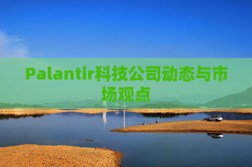 Palantir科技公司动态与市场观点