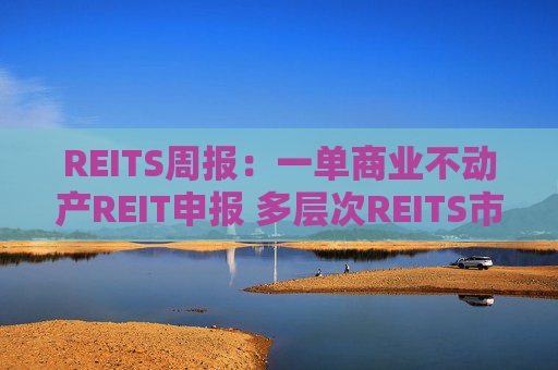 REITS周报：一单商业不动产REIT申报 多层次REITS市场发展提速