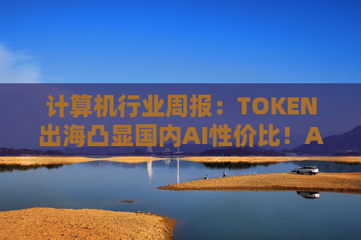 计算机行业周报：TOKEN出海凸显国内AI性价比！AI NATIVE终端初现！
