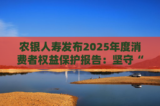 农银人寿发布2025年度消费者权益保护报告：坚守“金融为民”初心，以扎实行动筑牢消保防线