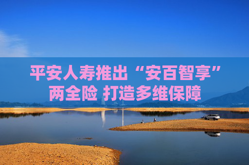平安人寿推出“安百智享”两全险 打造多维保障