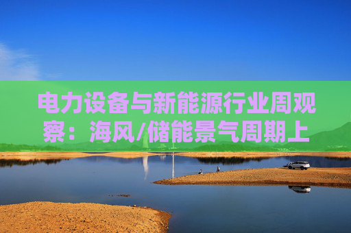 电力设备与新能源行业周观察：海风/储能景气周期上行 关注锂电产业边际改善