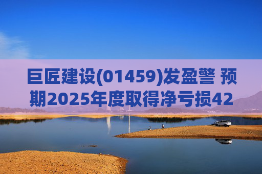 巨匠建设(01459)发盈警 预期2025年度取得净亏损4200至5000万元 同比盈转亏
