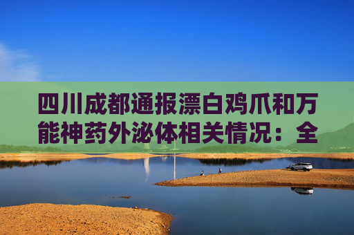 四川成都通报漂白鸡爪和万能神药外泌体相关情况：全部查封涉事产品及原料
