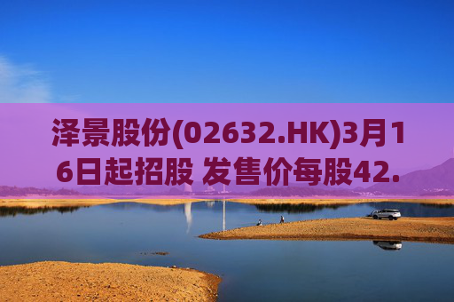 泽景股份(02632.HK)3月16日起招股 发售价每股42.00-48.00港元