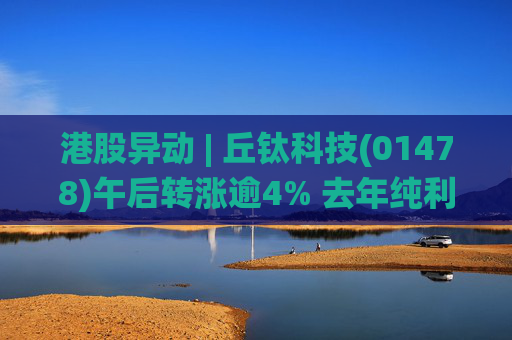 港股异动 | 丘钛科技(01478)午后转涨逾4% 去年纯利同比增4.35倍 末期息大增至40港仙  第1张