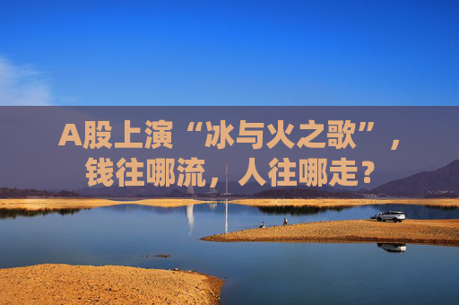A股上演“冰与火之歌”，钱往哪流，人往哪走？