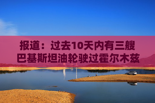 报道：过去10天内有三艘巴基斯坦油轮驶过霍尔木兹海峡