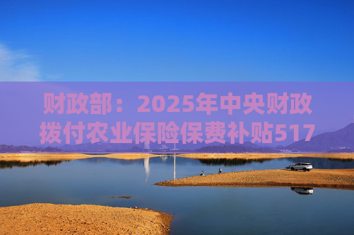 财政部：2025年中央财政拨付农业保险保费补贴517亿元，支持农业保险保费超1550亿元