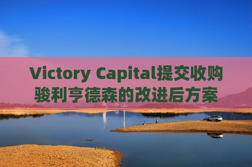 Victory Capital提交收购骏利亨德森的改进后方案