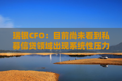 瑞银CFO：目前尚未看到私募信贷领域出现系统性压力