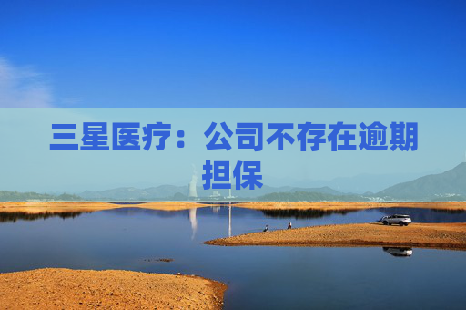 三星医疗：公司不存在逾期担保