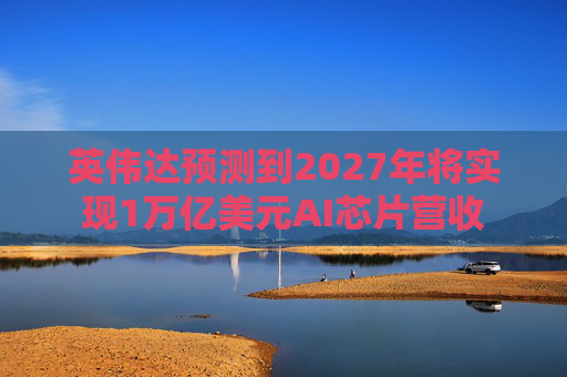 英伟达预测到2027年将实现1万亿美元AI芯片营收