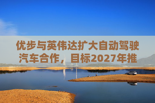 优步与英伟达扩大自动驾驶汽车合作，目标2027年推出  第1张
