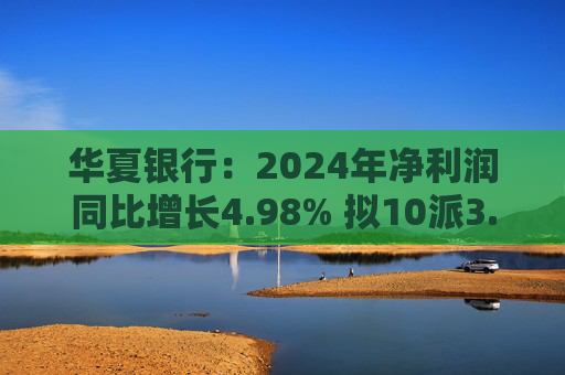 华夏银行：2024年净利润同比增长4.98% 拟10派3.05元