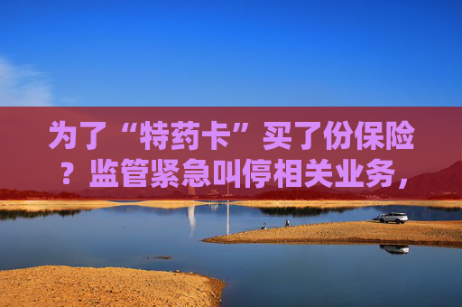 为了“特药卡”买了份保险？监管紧急叫停相关业务，业内称卡片权益使用概率极低，不足百万分之一