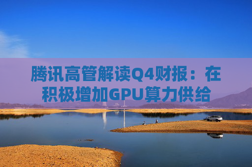 腾讯高管解读Q4财报：在积极增加GPU算力供给