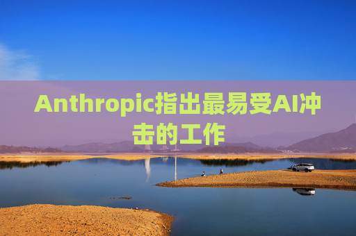 Anthropic指出最易受AI冲击的工作  第1张