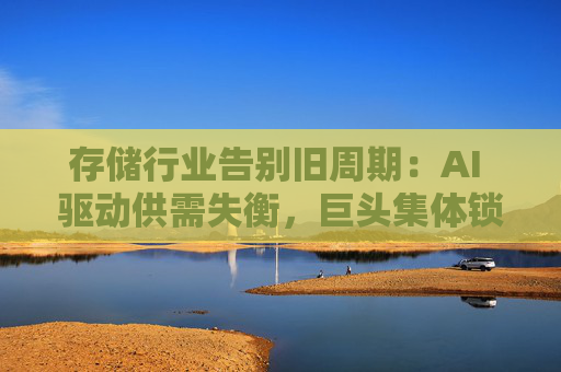 存储行业告别旧周期：AI 驱动供需失衡，巨头集体锁定长期供应