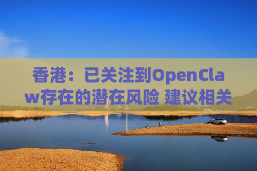香港：已关注到OpenClaw存在的潜在风险 建议相关单位采取充足安全措施  第1张