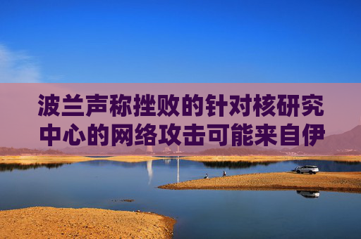 波兰声称挫败的针对核研究中心的网络攻击可能来自伊朗  第1张