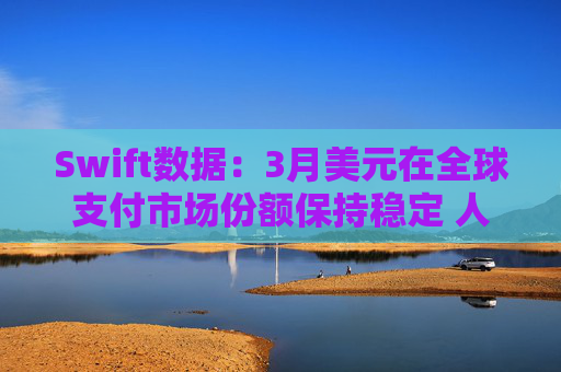 Swift数据:3月美元在全球支付市场份额保持稳定 人民币仍排第四 第1张 Swift数据:3月美元在全球支付市场份额保持稳定 人民币仍排第四 第1张