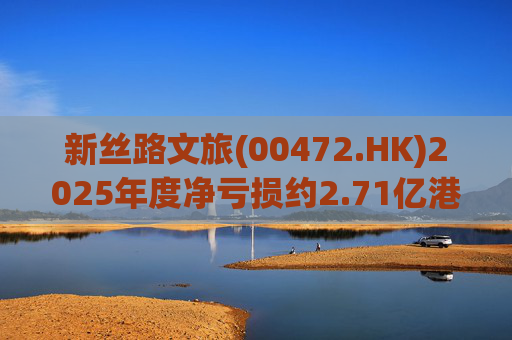 新丝路文旅(00472.HK)2025年度净亏损约2.71亿港元