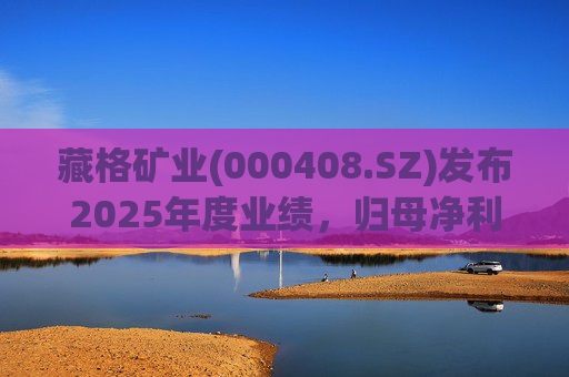 藏格矿业(000408.SZ)发布2025年度业绩，归母净利润38.52亿元，同比增加49.32%