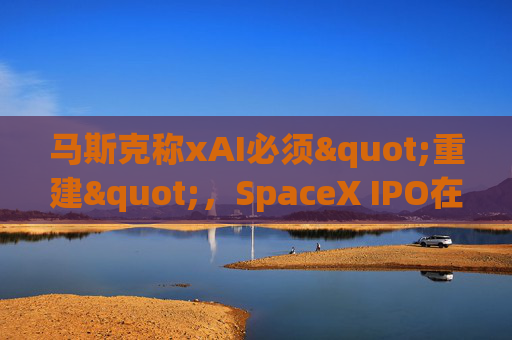 马斯克称xAI必须"重建"，SpaceX IPO在即