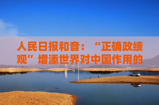 人民日报和音：“正确政绩观”增添世界对中国作用的信心