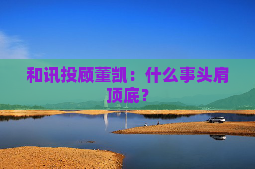 和讯投顾董凯：什么事头肩顶底？  第1张