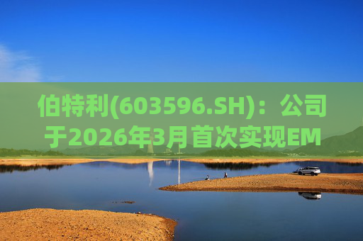 伯特利(603596.SH)：公司于2026年3月首次实现EMB产品的小批量交付
