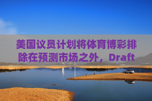美国议员计划将体育博彩排除在预测市场之外，DraftKings与Flutter股价大涨