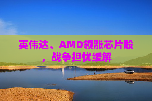 英伟达、AMD领涨芯片股，战争担忧缓解