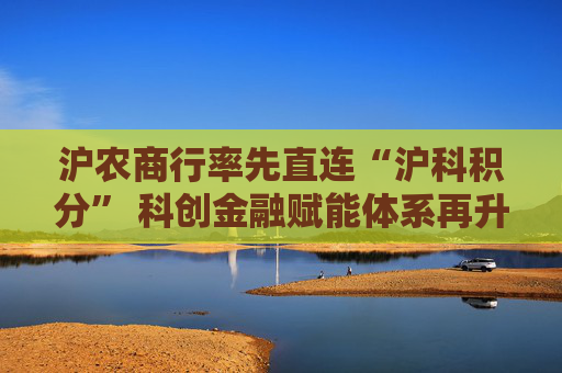 沪农商行率先直连“沪科积分” 科创金融赋能体系再升级