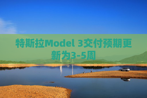 特斯拉Model 3交付预期更新为3-5周