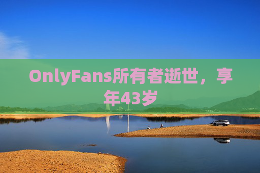 OnlyFans所有者逝世，享年43岁