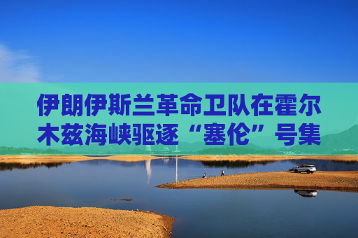 伊朗伊斯兰革命卫队在霍尔木兹海峡驱逐“塞伦”号集装箱船