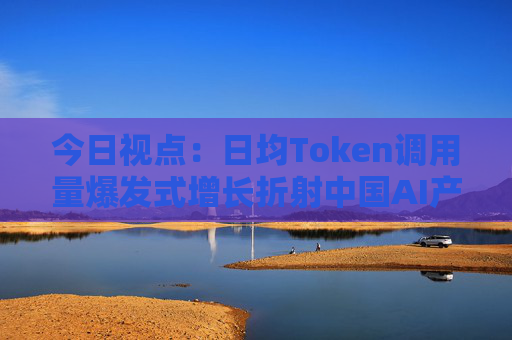 今日视点：日均Token调用量爆发式增长折射中国AI产业新图景