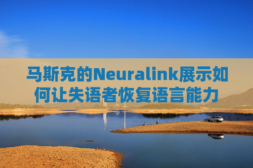 马斯克的Neuralink展示如何让失语者恢复语言能力