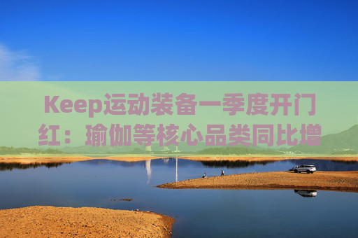Keep运动装备一季度开门红：瑜伽等核心品类同比增长40%
