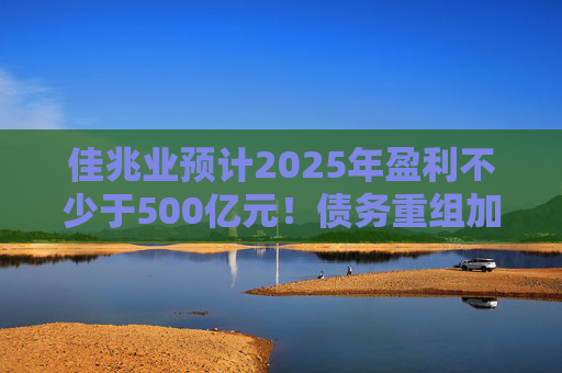 佳兆业预计2025年盈利不少于500亿元！债务重组加速后，这些出险房企集中“扭亏”