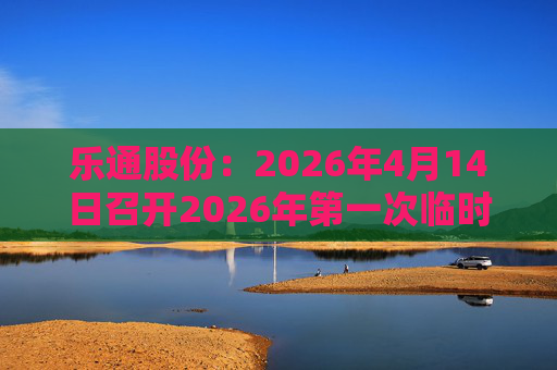 乐通股份：2026年4月14日召开2026年第一次临时股东会