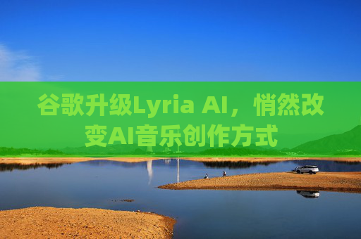 谷歌升级Lyria AI，悄然改变AI音乐创作方式