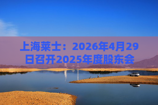 上海莱士：2026年4月29日召开2025年度股东会
