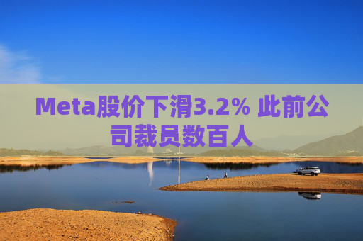 Meta股价下滑3.2% 此前公司裁员数百人