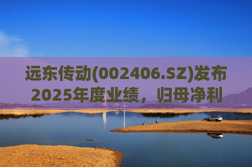 远东传动(002406.SZ)发布2025年度业绩，归母净利润1.56亿元，同比增长32.01%
